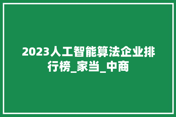2023人工智能算法企业排行榜_家当_中商