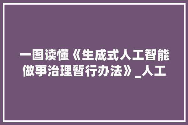 一图读懂《生成式人工智能做事治理暂行办法》_人工智能_供给者 文字写作