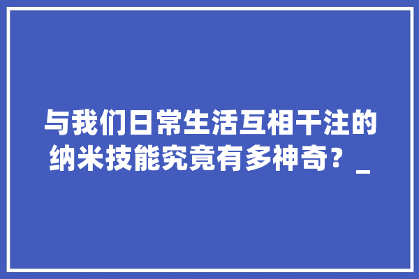 与我们日常生活互相干注的纳米技能究竟有多神奇？_纳米_的人