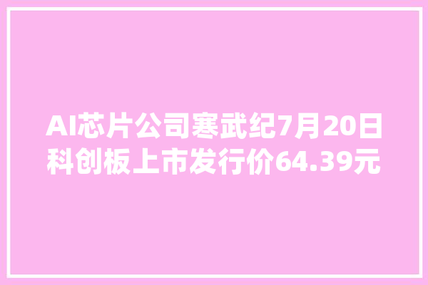 AI芯片公司寒武纪7月20日科创板上市发行价64.39元_寒武纪_人工智能