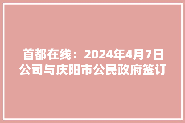 首都在线：2024年4月7日公司与庆阳市公民政府签订人工智能家当合作框架协议_庆阳_家当
