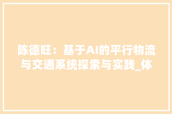 陈德旺：基于AI的平行物流与交通系统探索与实践_体系_物流园 AI快讯