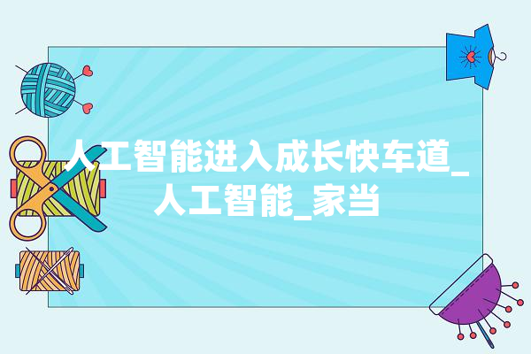 人工智能进入成长快车道_人工智能_家当 科技快讯
