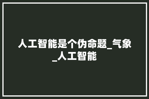 人工智能是个伪命题_气象_人工智能