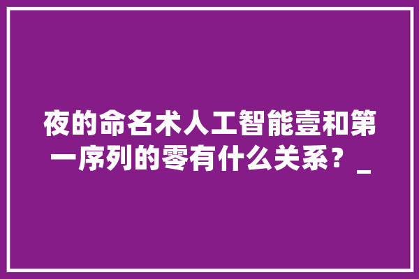 夜的命名术人工智能壹和第一序列的零有什么关系？_人工智能_本身的 智能问答