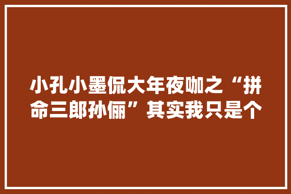 小孔小墨侃大年夜咖之“拼命三郎孙俪”其实我只是个演员_花开_皇后 智能问答