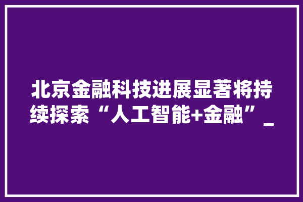 北京金融科技进展显著将持续探索“人工智能+金融”_人工智能_金融 绘影字幕