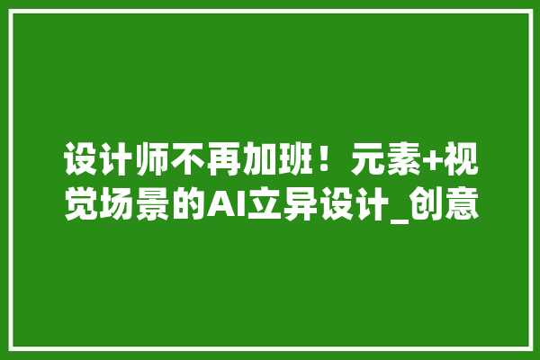 设计师不再加班！元素+视觉场景的AI立异设计_创意_海报