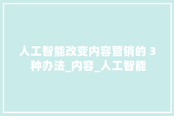 人工智能改变内容营销的 3 种办法_内容_人工智能 绘影字幕