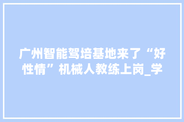 广州智能驾培基地来了“好性情”机械人教练上岗_学员_锻练 智能助手