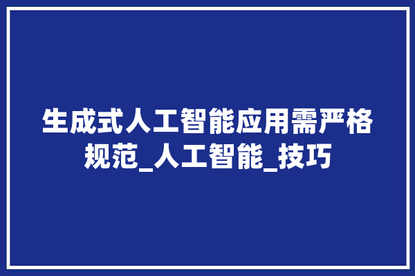 生成式人工智能应用需严格规范_人工智能_技巧 智能助手