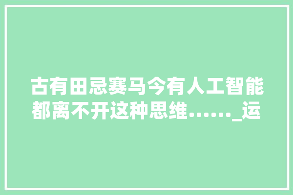 古有田忌赛马今有人工智能都离不开这种思维......_运筹学_教师 计算机