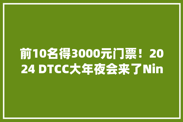 前10名得3000元门票！2024 DTCC大年夜会来了NineData即将亮相并分享_数据库_技巧 计算机