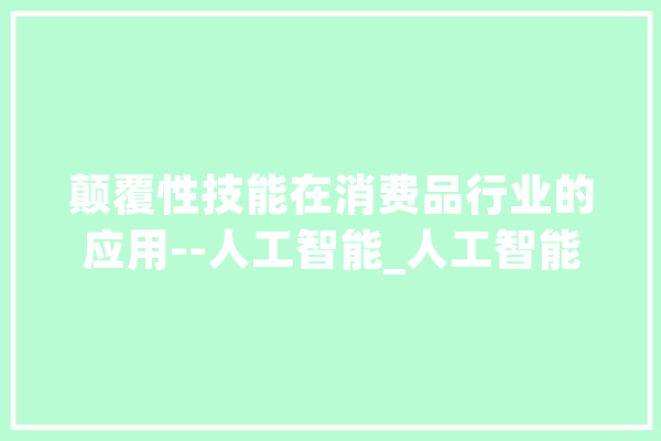 颠覆性技能在消费品行业的应用--人工智能_人工智能_技巧 科技快讯