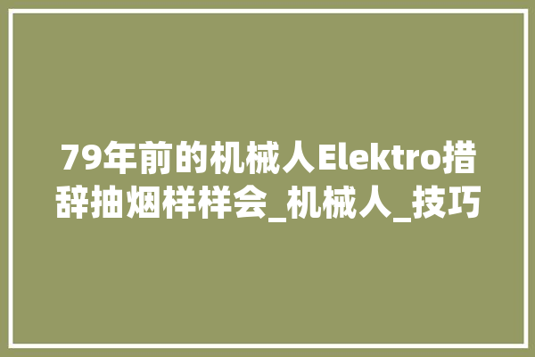 79年前的机械人Elektro措辞抽烟样样会_机械人_技巧 计算机