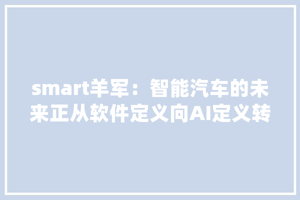 smart羊军：智能汽车的未来正从软件定义向AI定义转变 | T-EDGE@CTIS_智能_技巧 智能助手