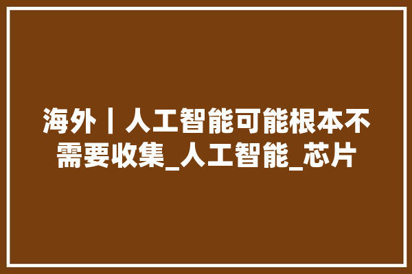 海外｜人工智能可能根本不需要收集_人工智能_芯片 计算机
