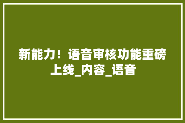 新能力！语音审核功能重磅上线_内容_语音