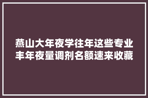 燕山大年夜学往年这些专业丰年夜量调剂名额速来收藏_燕山_年夜学