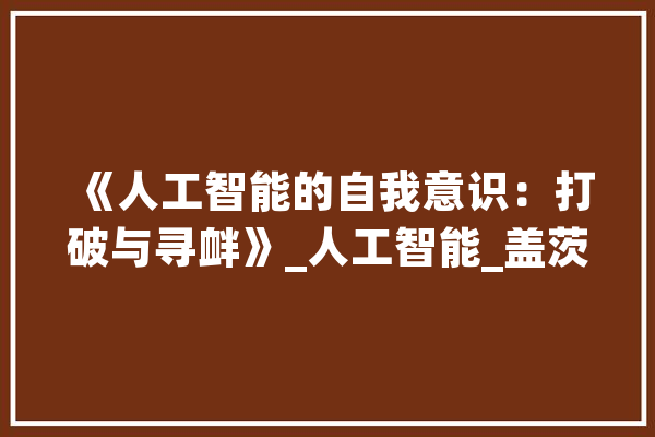 《人工智能的自我意识：打破与寻衅》_人工智能_盖茨 文字写作