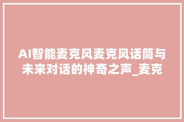 AI智能麦克风麦克风话筒与未来对话的神奇之声_麦克风_人工智能 AI快讯