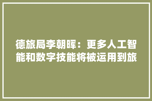 德旅局李朝晖：更多人工智能和数字技能将被运用到旅游领域_德国_观光