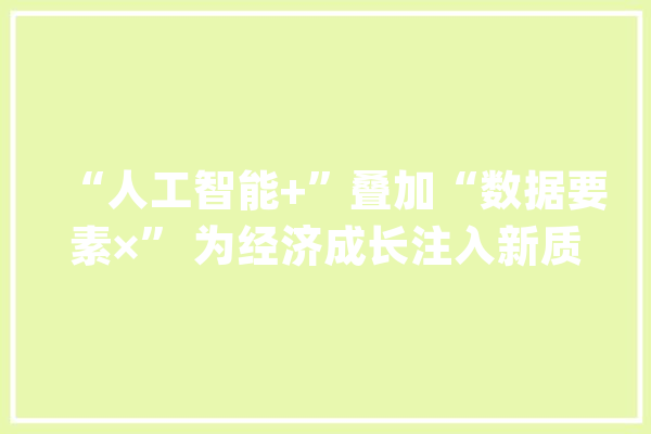 “人工智能+”叠加“数据要素×” 为经济成长注入新质分娩力_数据_要素