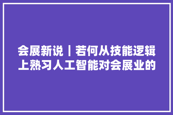 会展新说｜若何从技能逻辑上熟习人工智能对会展业的影响？_主义_模子 科技快讯