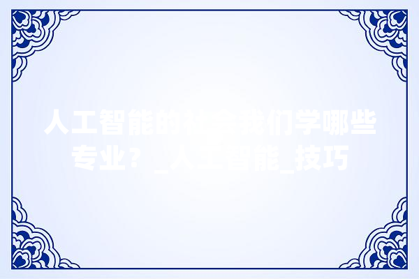 人工智能的社会我们学哪些专业？_人工智能_技巧 智能助手