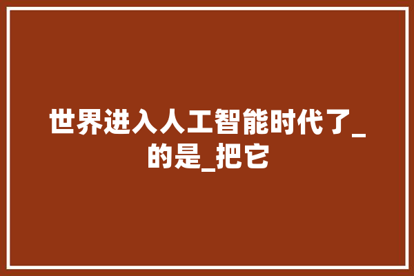 世界进入人工智能时代了_的是_把它 AI快讯