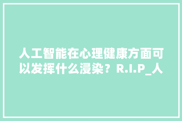 人工智能在心理健康方面可以发挥什么浸染？R.I.P_人工智能_心理