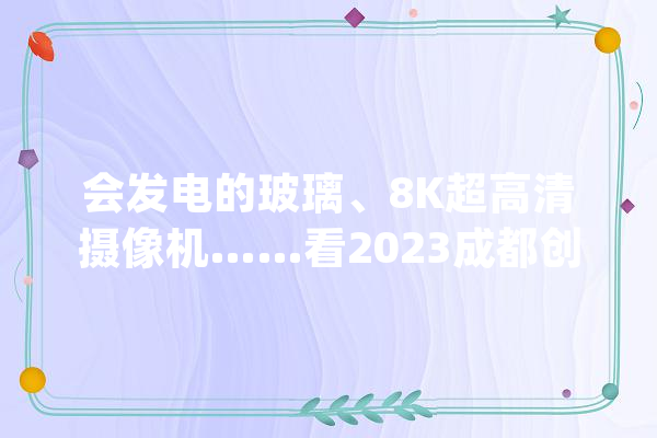 会发电的玻璃、8K超高清摄像机……看2023成都创交会有哪些酷炫“黑科技”_玻璃_医疗 智能写作