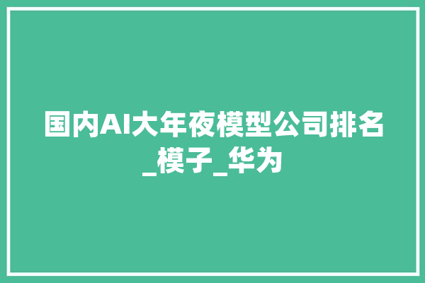 国内AI大年夜模型公司排名_模子_华为 云服务