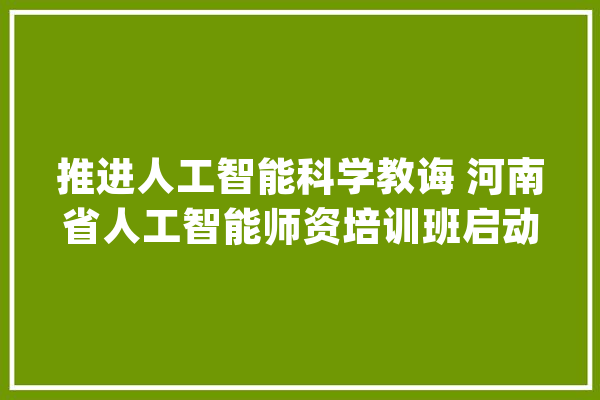 推进人工智能科学教诲 河南省人工智能师资培训班启动_人工智能_河南省