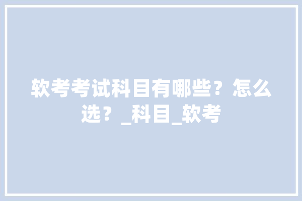 软考考试科目有哪些？怎么选？_科目_软考