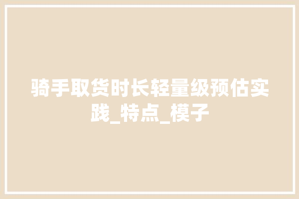 骑手取货时长轻量级预估实践_特点_模子