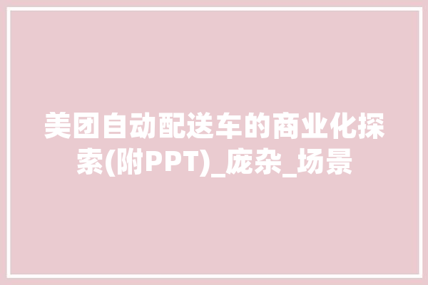 美团自动配送车的商业化探索(附PPT)_庞杂_场景 智能助手