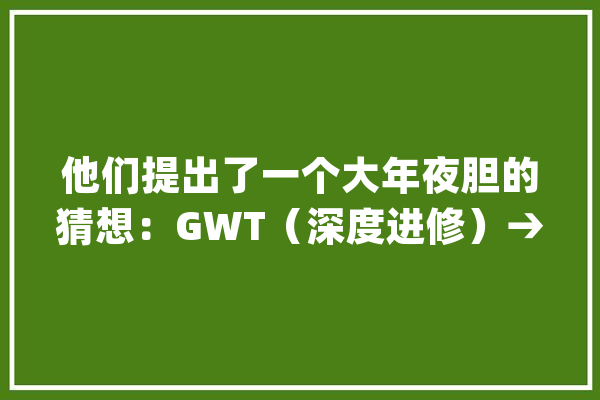 他们提出了一个大年夜胆的猜想：GWT（深度进修）→通用人工智能_空间_模块 智能写作