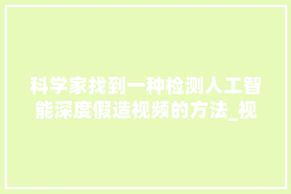 科学家找到一种检测人工智能深度假造视频的方法_视频_法式 云服务