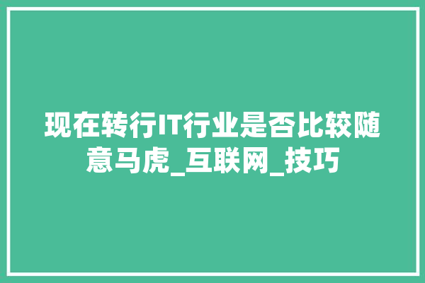 现在转行IT行业是否比较随意马虎_互联网_技巧 智能写作