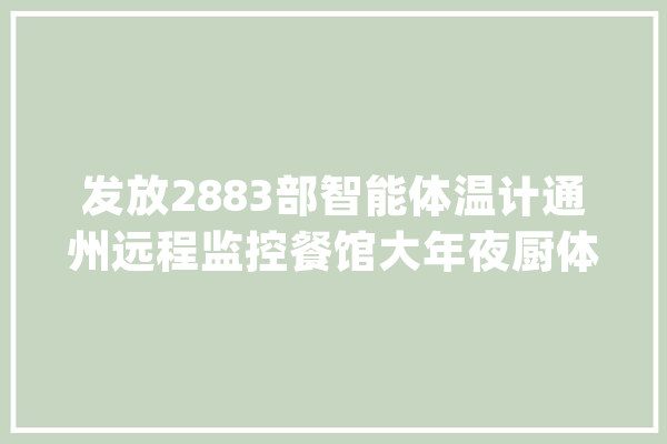 发放2883部智能体温计通州远程监控餐馆大年夜厨体温_体温_体温计 文字写作