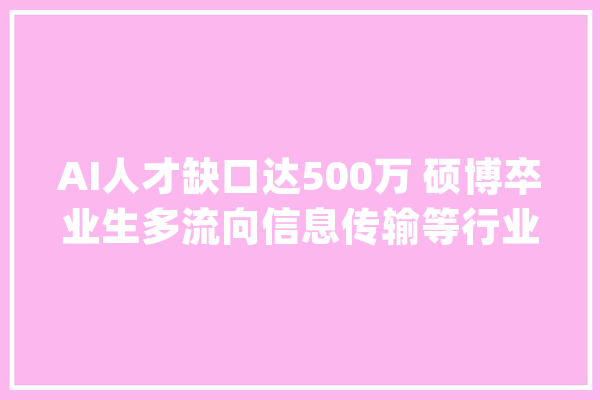 AI人才缺口达500万 硕博卒业生多流向信息传输等行业_人工智能_专业 绘影字幕