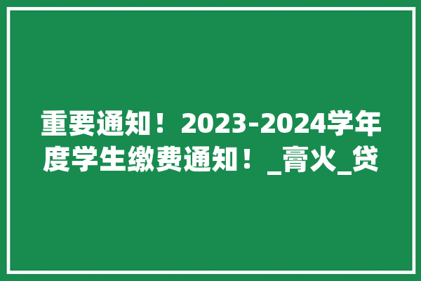 重要通知！2023-2024学年度学生缴费通知！_膏火_贷款