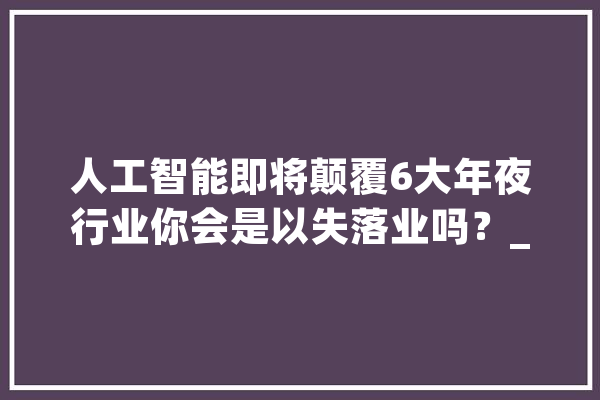人工智能即将颠覆6大年夜行业你会是以失落业吗？_工作_人工智能 文字写作