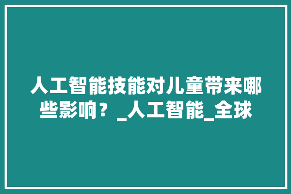 人工智能技能对儿童带来哪些影响？_人工智能_全球 智能问答