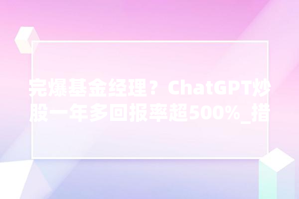 完爆基金经理?ChatGPT炒股一年多回报率超500%_措辞_模子 智能写作 完爆基金经理?ChatGPT炒股一年多回报率超500%_措辞_模子 智能写作