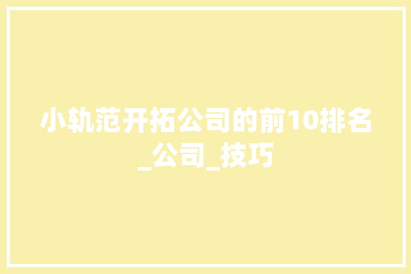 小轨范开拓公司的前10排名_公司_技巧
