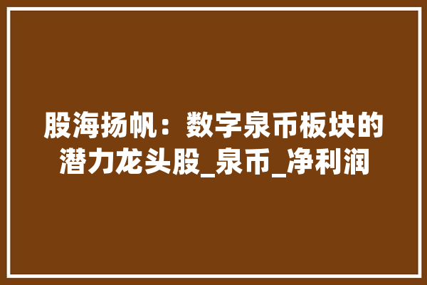 股海扬帆：数字泉币板块的潜力龙头股_泉币_净利润 智能写作