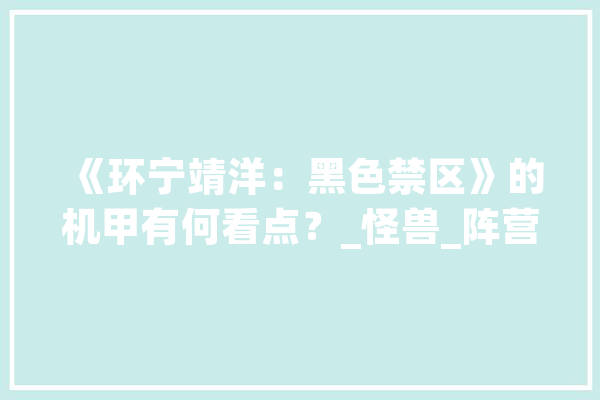 《环宁靖洋：黑色禁区》的机甲有何看点？_怪兽_阵营 AI快讯