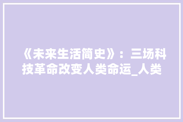 《未来生活简史》：三场科技革命改变人类命运_人类_将来 智能写作